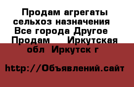 Продам агрегаты сельхоз назначения - Все города Другое » Продам   . Иркутская обл.,Иркутск г.